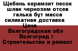 Щебень,керамзит,песок,шлак,чернозем,отсев,галька,бут,масса силикатная.доставка. › Цена ­ 800 - Волгоградская обл., Волгоград г. Строительство и ремонт » Материалы   